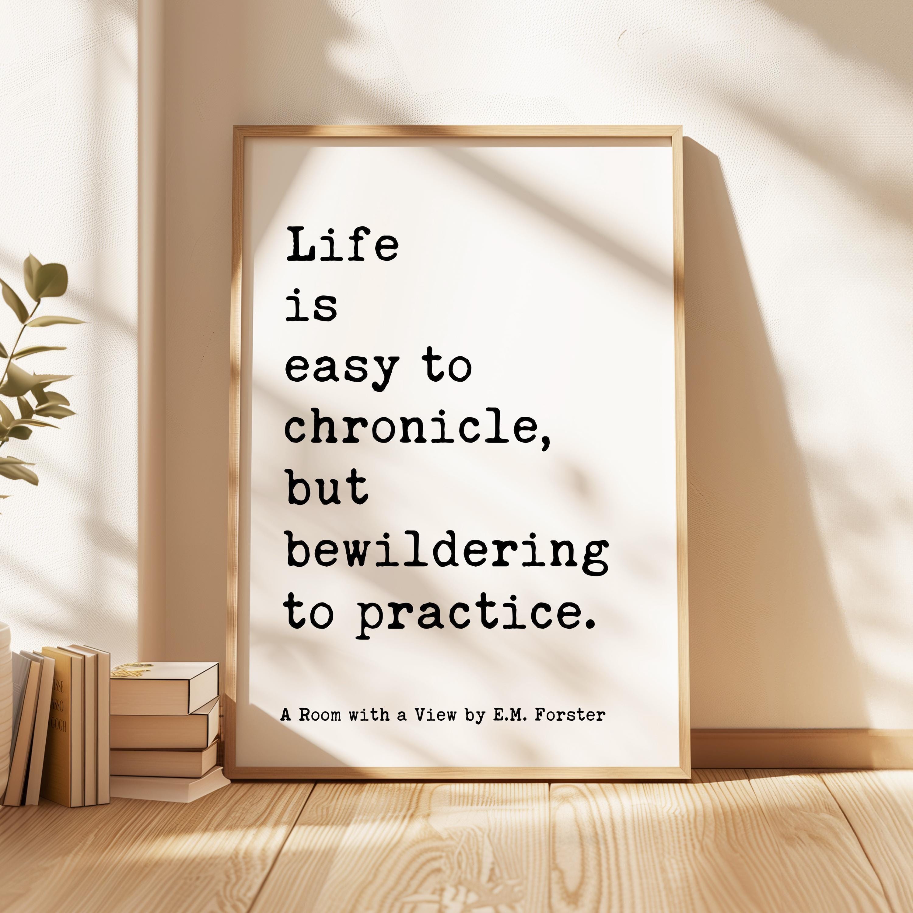 Life is easy to chronicle, but bewildering to practice.,  E. M. Forster Quote,  A Room with a View,  Typography Art Print (1908)