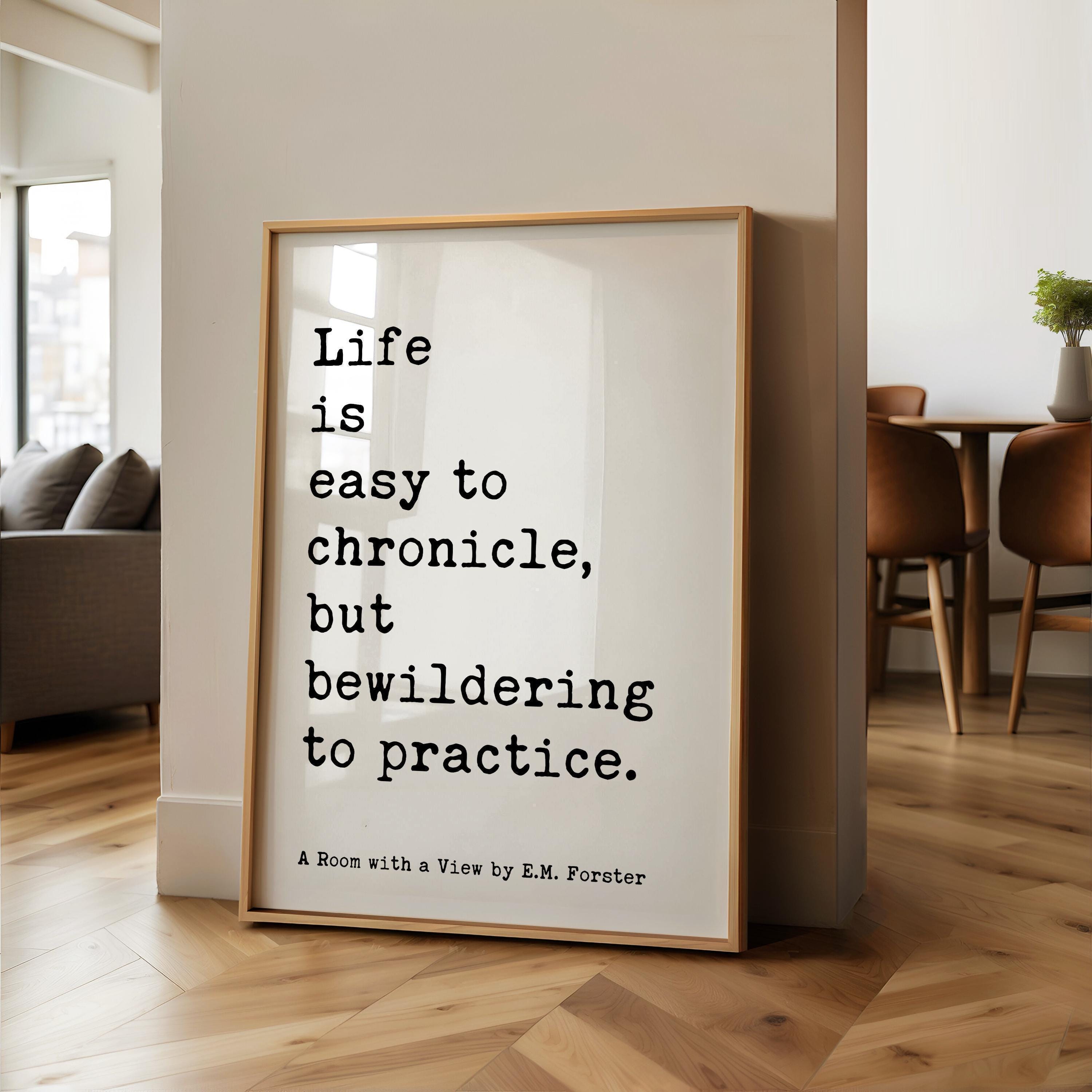 Life is easy to chronicle, but bewildering to practice.,  E. M. Forster Quote,  A Room with a View,  Typography Art Print (1908)