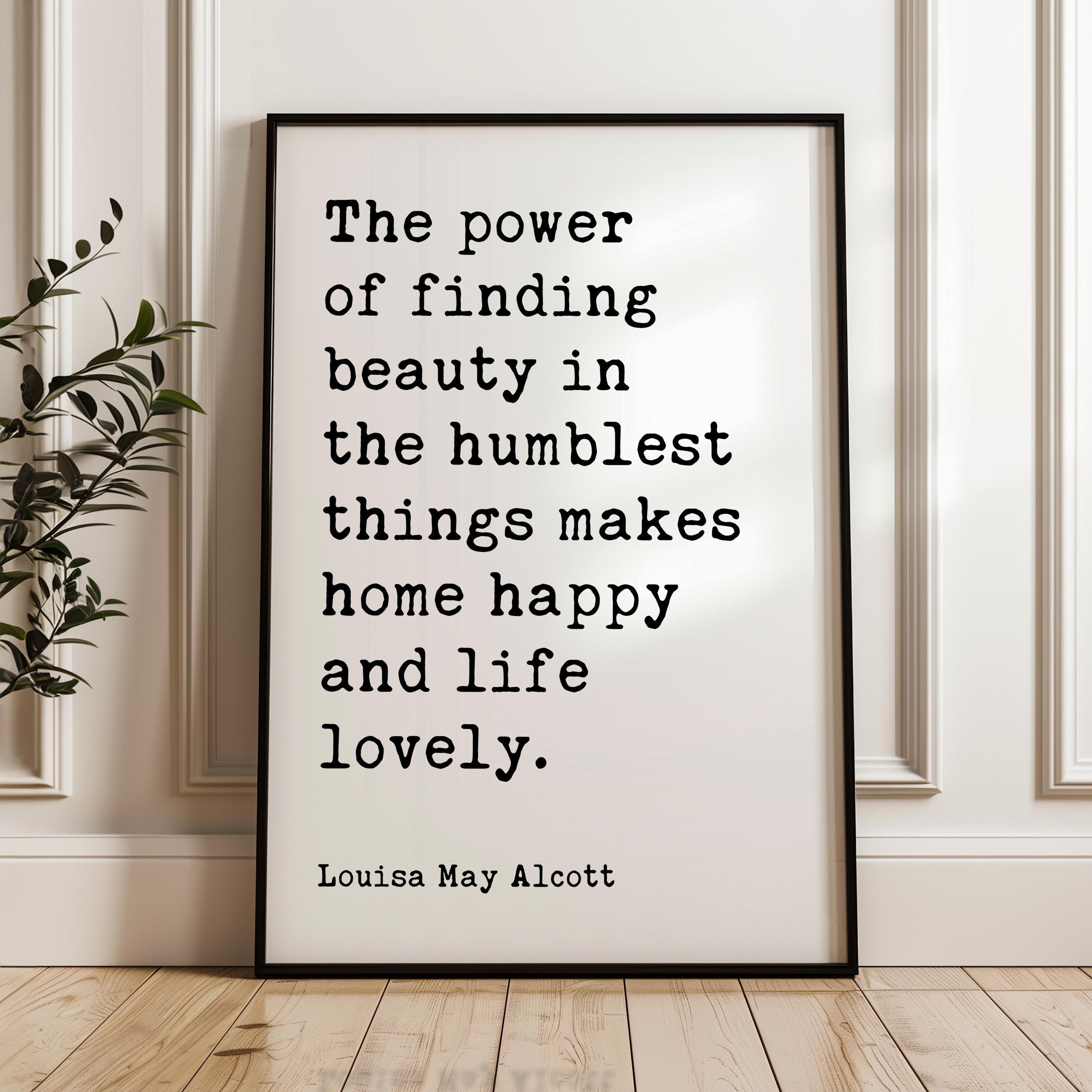 May include: A black and white typography print with the quote 'The power of finding beauty in the humblest things makes home happy and life lovely.' The quote is attributed to Louisa May Alcott.
