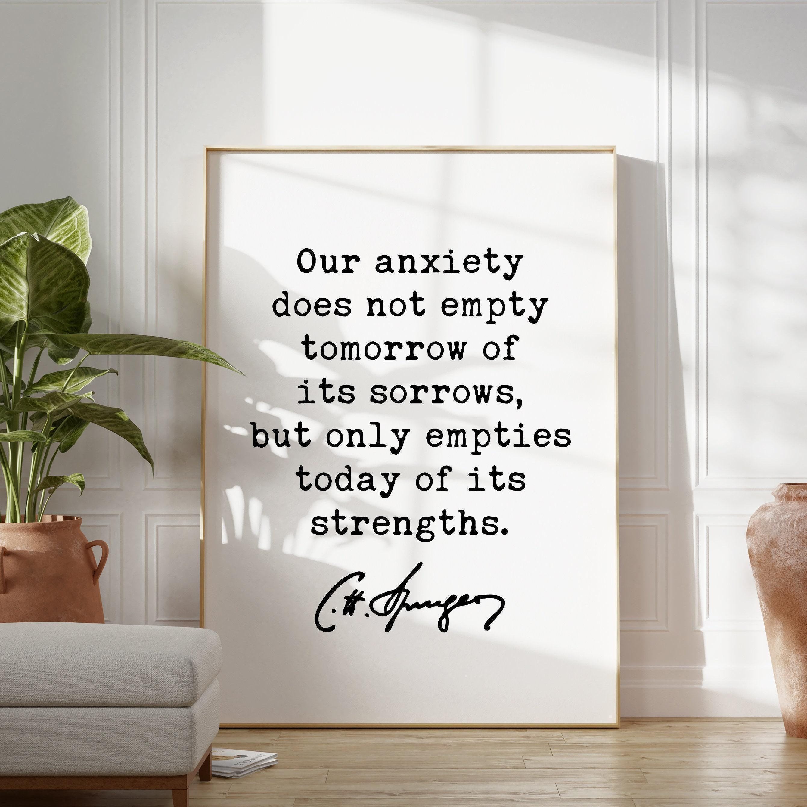 Charles Spurgeon Quote Our anxiety does not empty tomorrow of its sorrows, but only empties today of its strengths. Typography Art Print