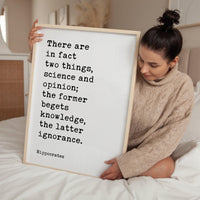 There are in fact two things, science and opinion; the former begets knowledge, the latter ignorance. Hippocrates Quote Art Print