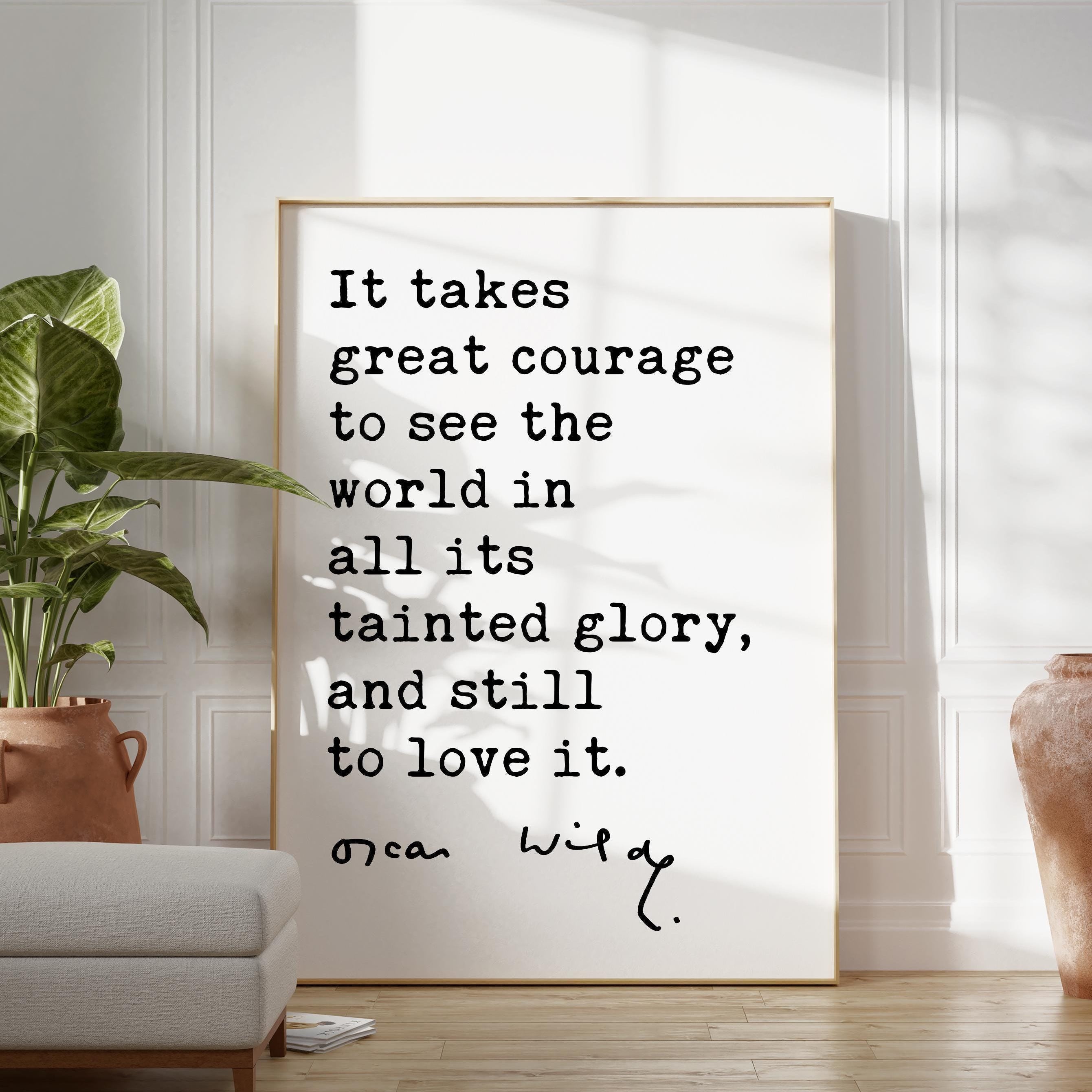 It takes great courage to see the world in all its tainted glory, and still to love it.,  Oscar Wilde Quote,  Typography Art Print