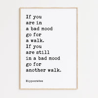 If you are in a bad mood go for a walk. If you are still in a bad mood go for another walk. Hippocrates Quote Art Print