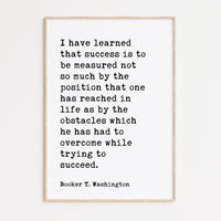Booker T. Washington Quote,  I have learned that success is to be measured not so much by the position... Typography Art Print