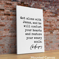 Charles Spurgeon Quote Get alone with Jesus, and He will comfort your hearts, and restore your weary souls. Art Print,  Christian