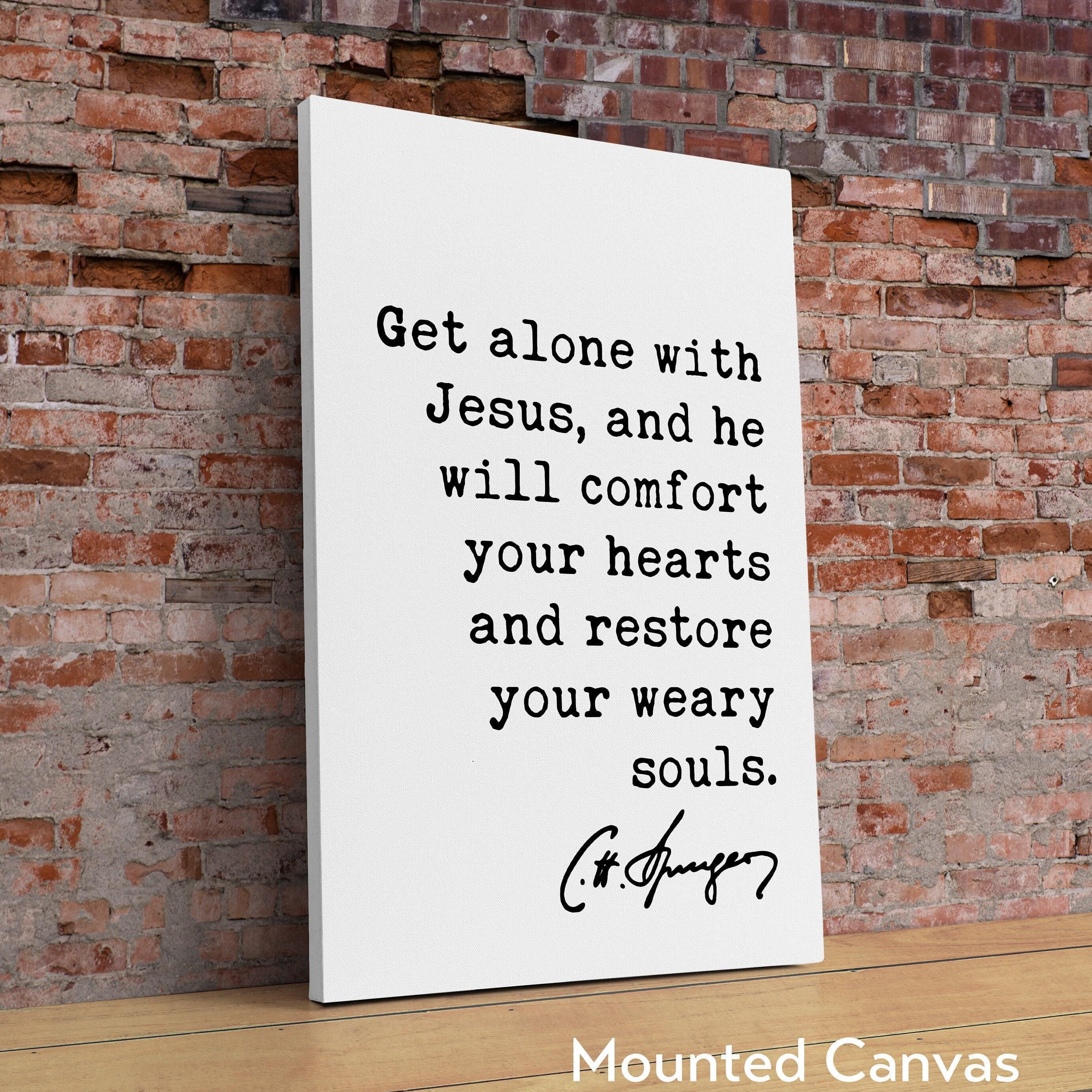 Charles Spurgeon Quote Get alone with Jesus, and He will comfort your hearts, and restore your weary souls. Art Print,  Christian