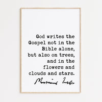 Martin Luther Quote, God writes the Gospel not in the Bible alone, but also on trees, and in the flowers and clouds and stars. Art Print