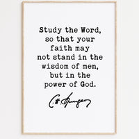 Charles Spurgeon Quote,  Study the Word, so that your faith may not stand in the wisdom of men, but in the power of God. Art Print