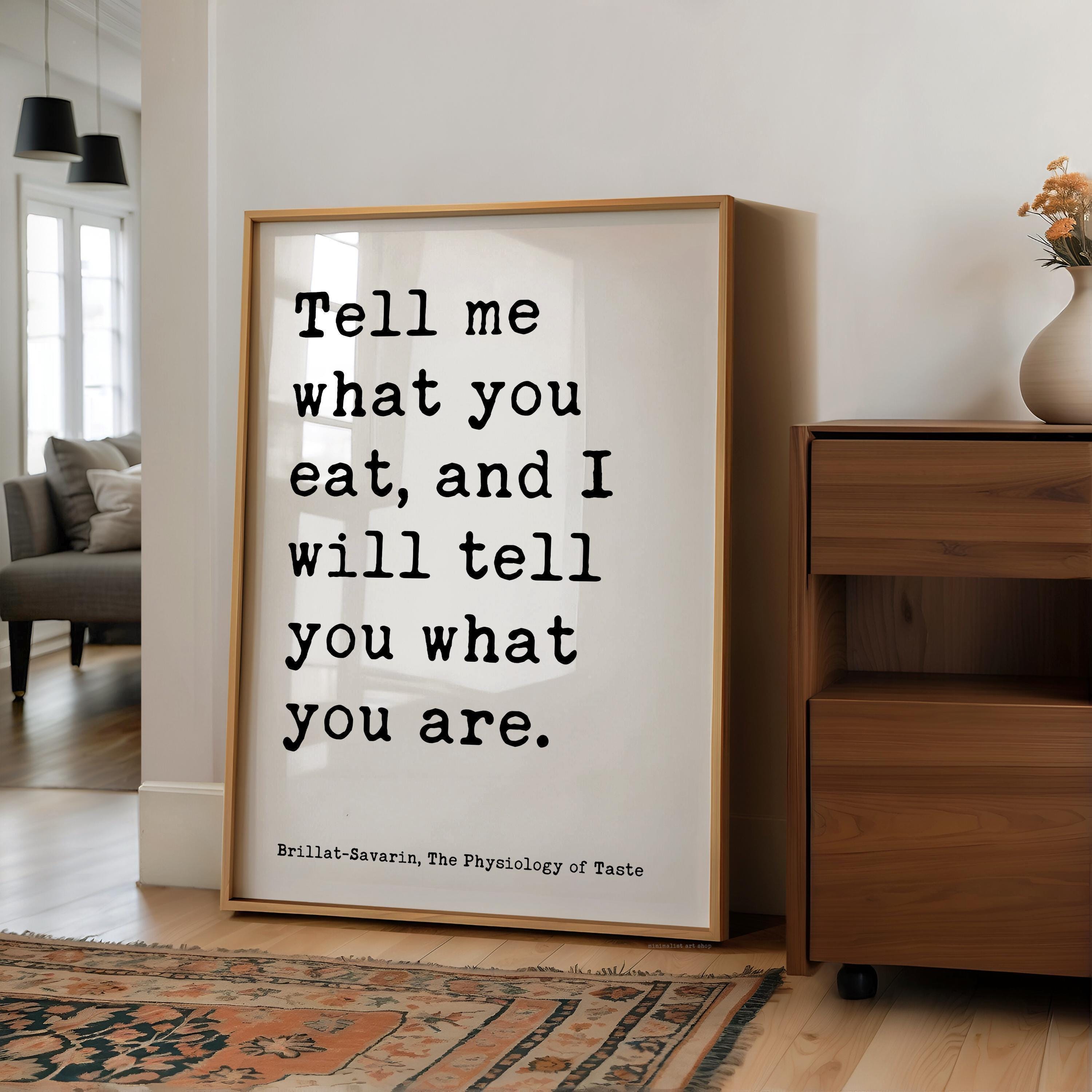 Tell me what you eat, and I will tell you what you are. Jean Anthelme Brillat•Savarin Quote Typography Art Print,  The Physiology of Taste