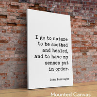 I go to nature to be soothed and healed, and to have my senses put in order.,  John Burroughs Quote,  Art Print,  Nature Lover (1917)
