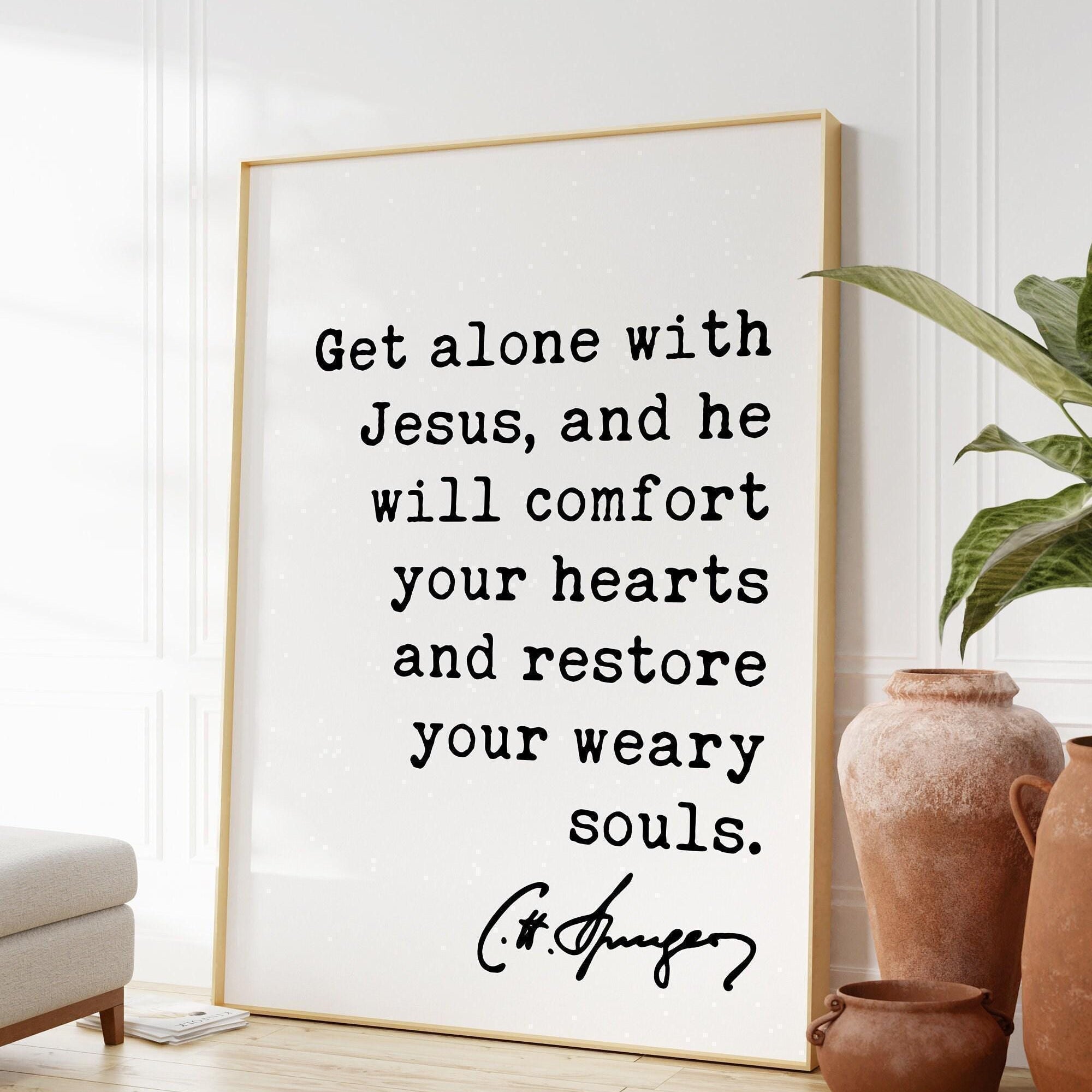 Charles Spurgeon Quote Get alone with Jesus, and He will comfort your hearts, and restore your weary souls. Art Print,  Christian
