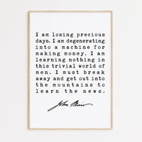 I am losing precious days. I am degenerating into a machine for making money. - John Muir Quote Print, Environmentalist, John Muir Quotes