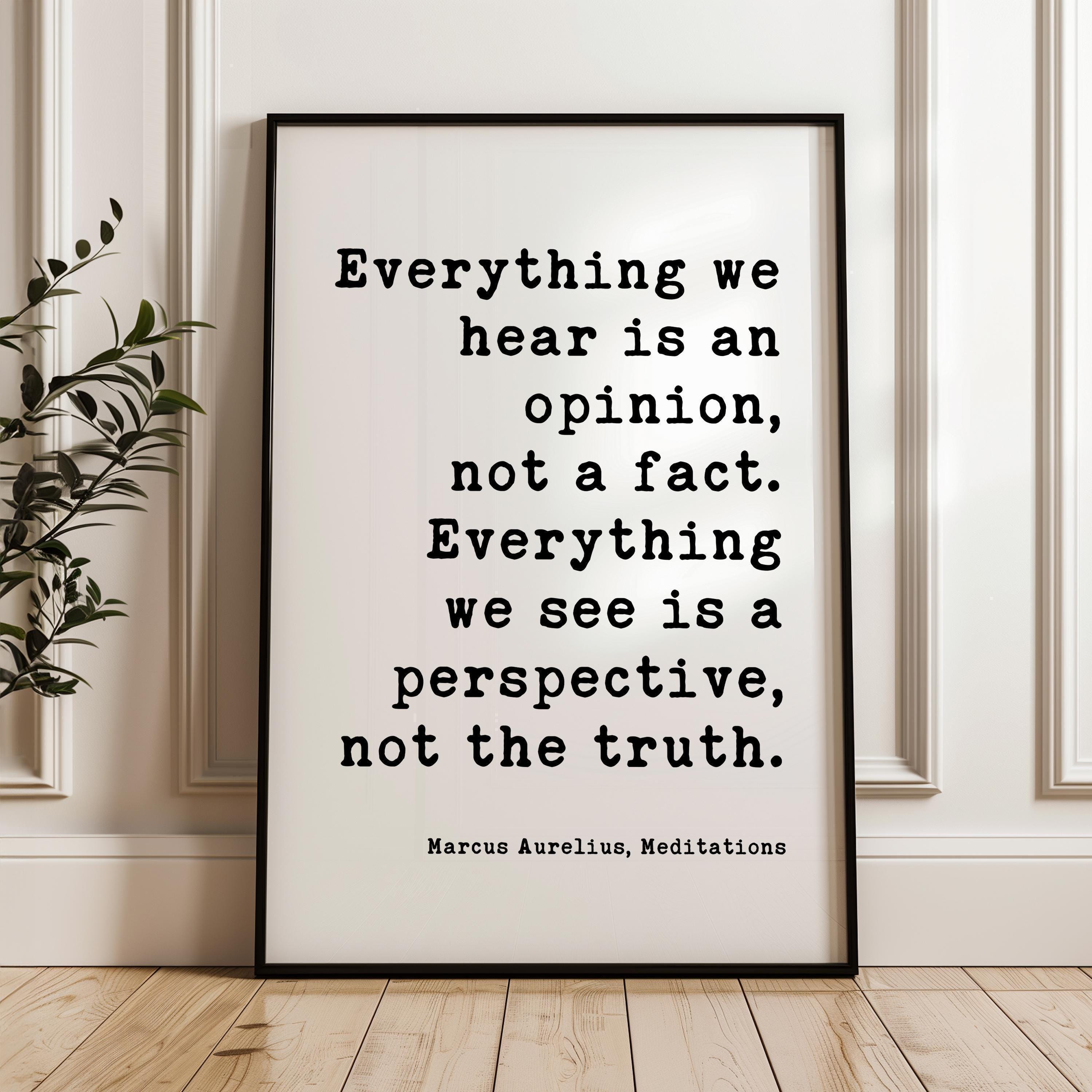 Everything we hear is an opinion, not a fact. Everything we see is a perspective, not the truth.,  Marcus Aurelius,  Meditations,  Art Print