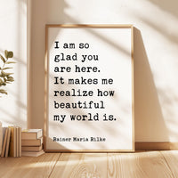 I am so glad you are here. It makes me realize how beautiful my world is.,  Rainer Maria Rilke Quote Typography Art Print
