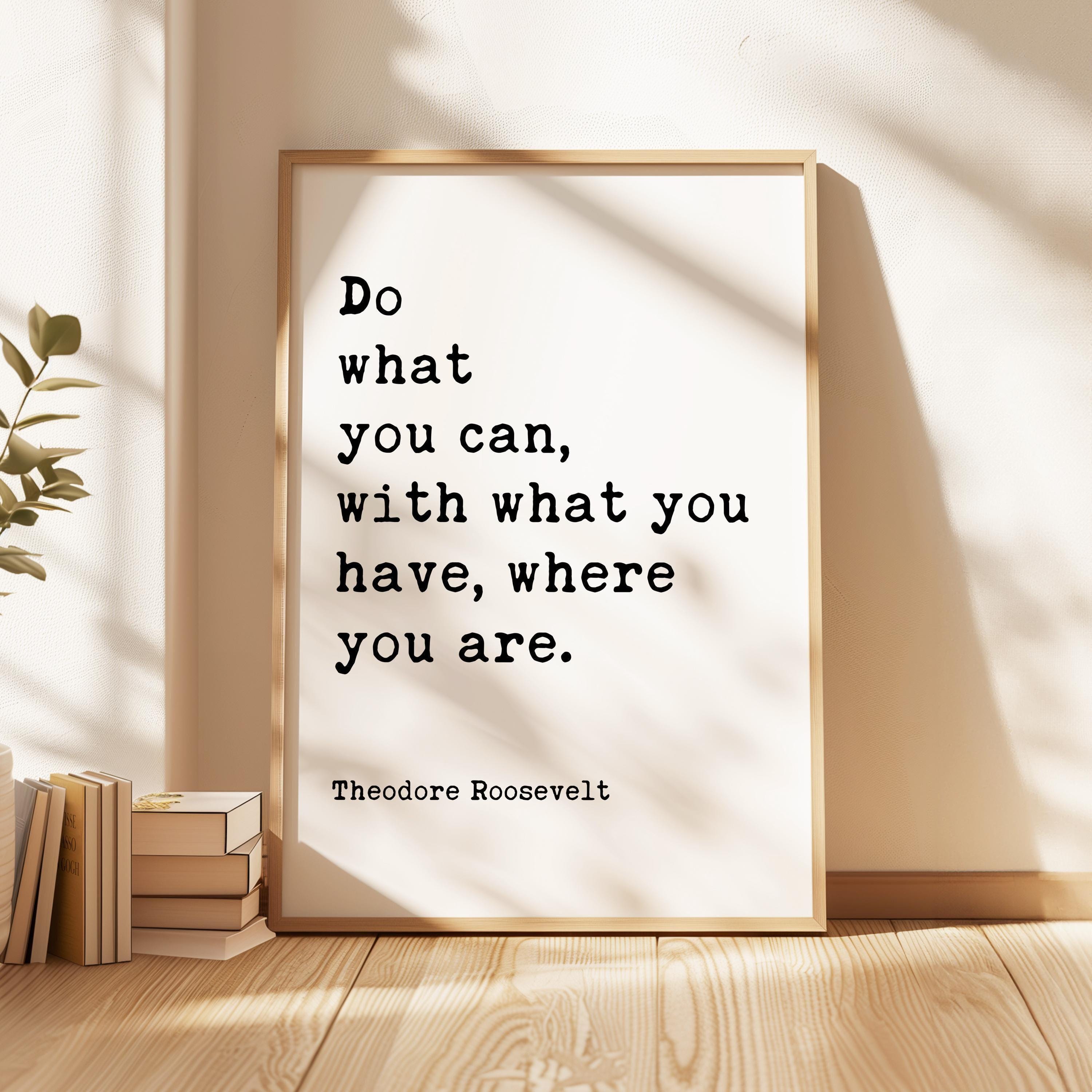 Do what you can, with what you have, where you are. Theodore Roosevelt Quote Typography Art Print