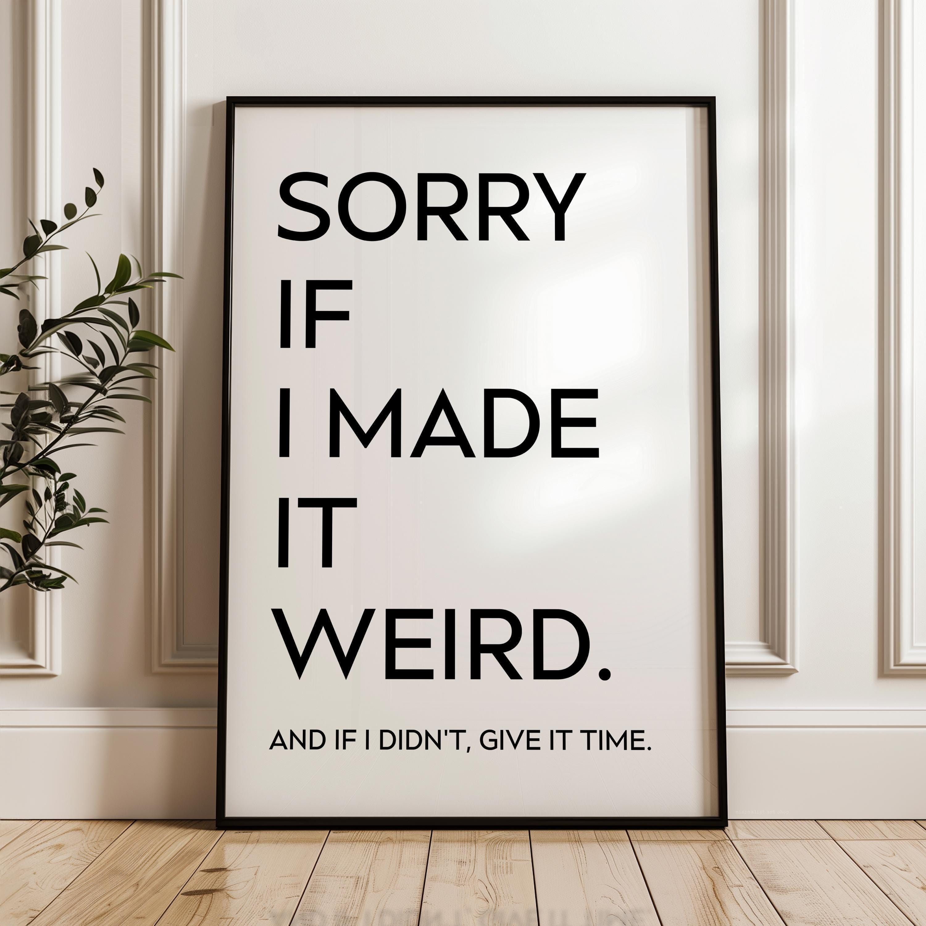 Sorry If I Made It Weird. And If I Didn't, Give It Time,  Typography Art Print