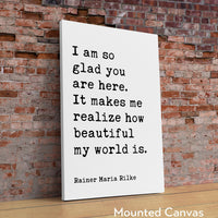 I am so glad you are here. It makes me realize how beautiful my world is.,  Rainer Maria Rilke Quote Typography Art Print