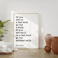 If you are in a bad mood go for a walk. If you are still in a bad mood go for another walk. Hippocrates Quote Art Print