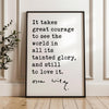 It takes great courage to see the world in all its tainted glory, and still to love it.,  Oscar Wilde Quote,  Typography Art Print