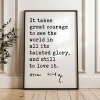 It takes great courage to see the world in all its tainted glory, and still to love it.,  Oscar Wilde Quote,  Typography Art Print