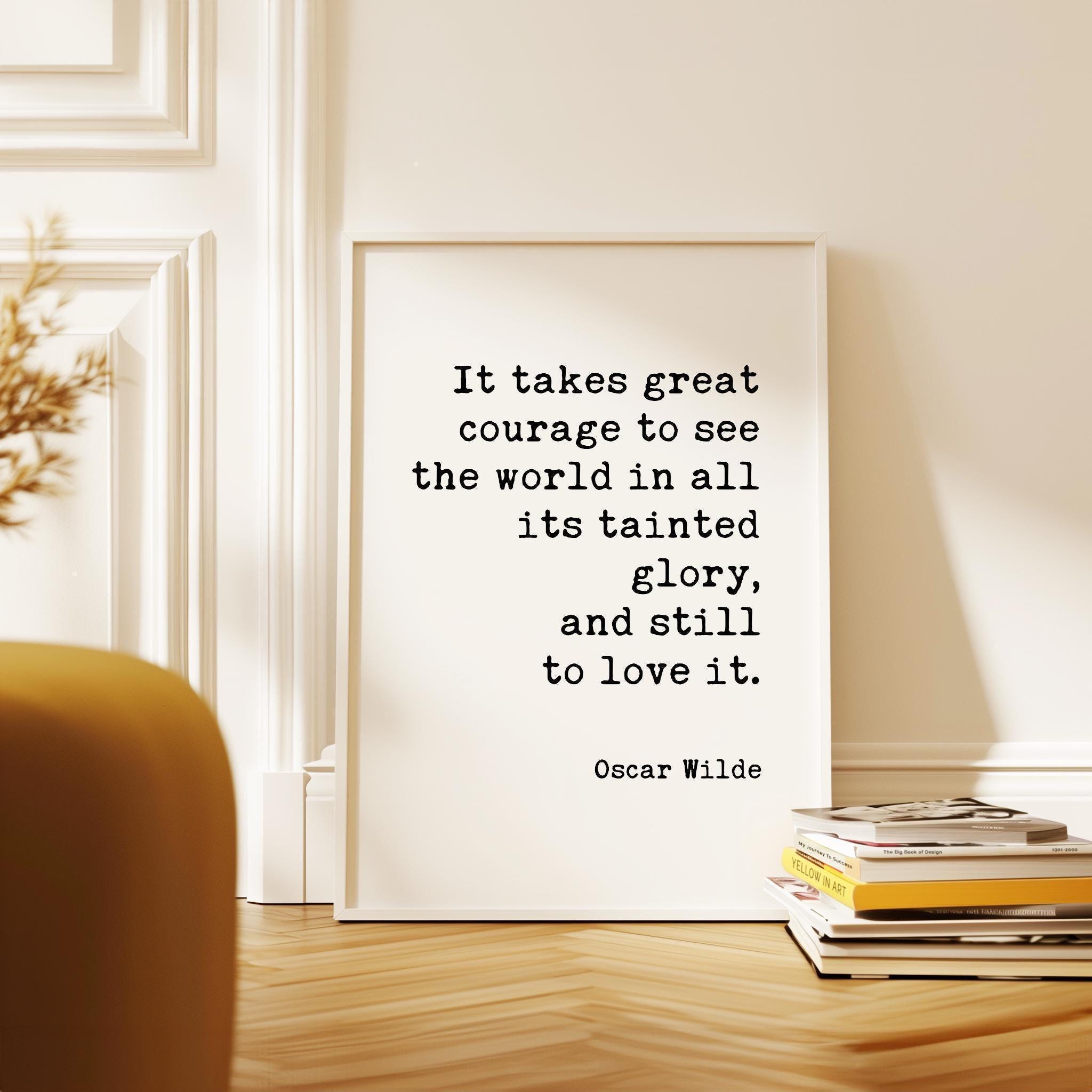 It takes great courage to see the world in all its tainted glory, and still to love it.,  Oscar Wilde Quote,  Typography Art Print