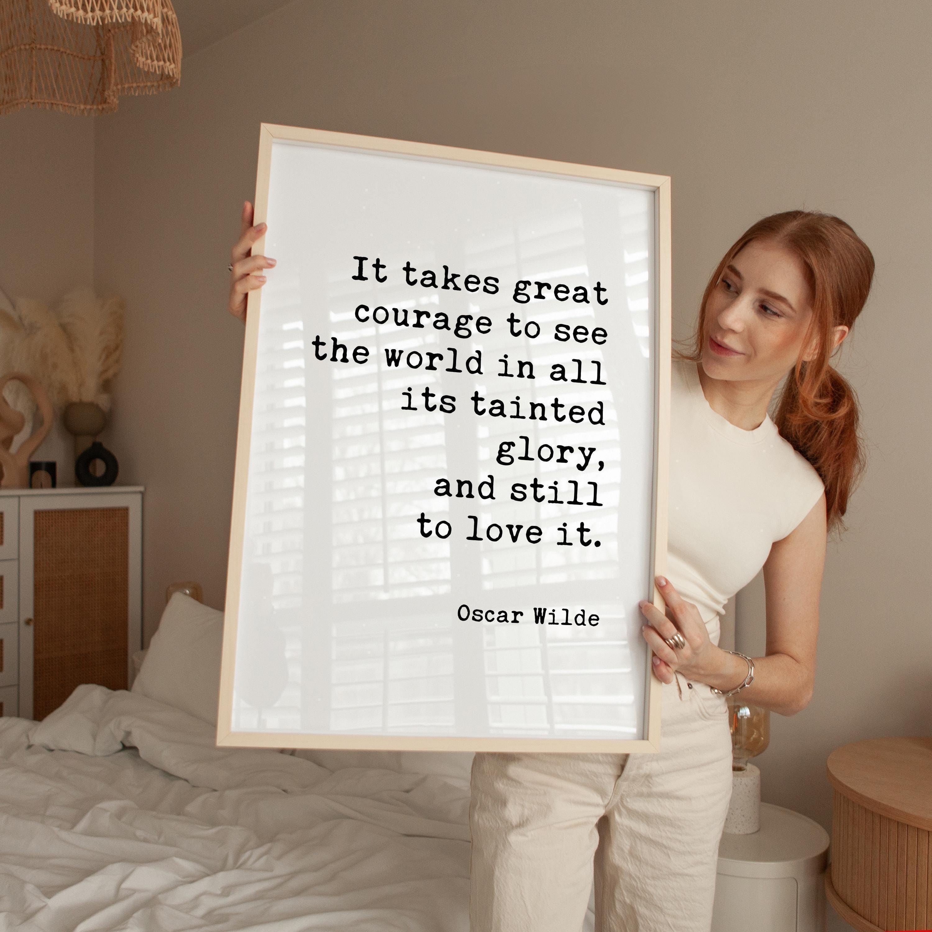 It takes great courage to see the world in all its tainted glory, and still to love it.,  Oscar Wilde Quote,  Typography Art Print