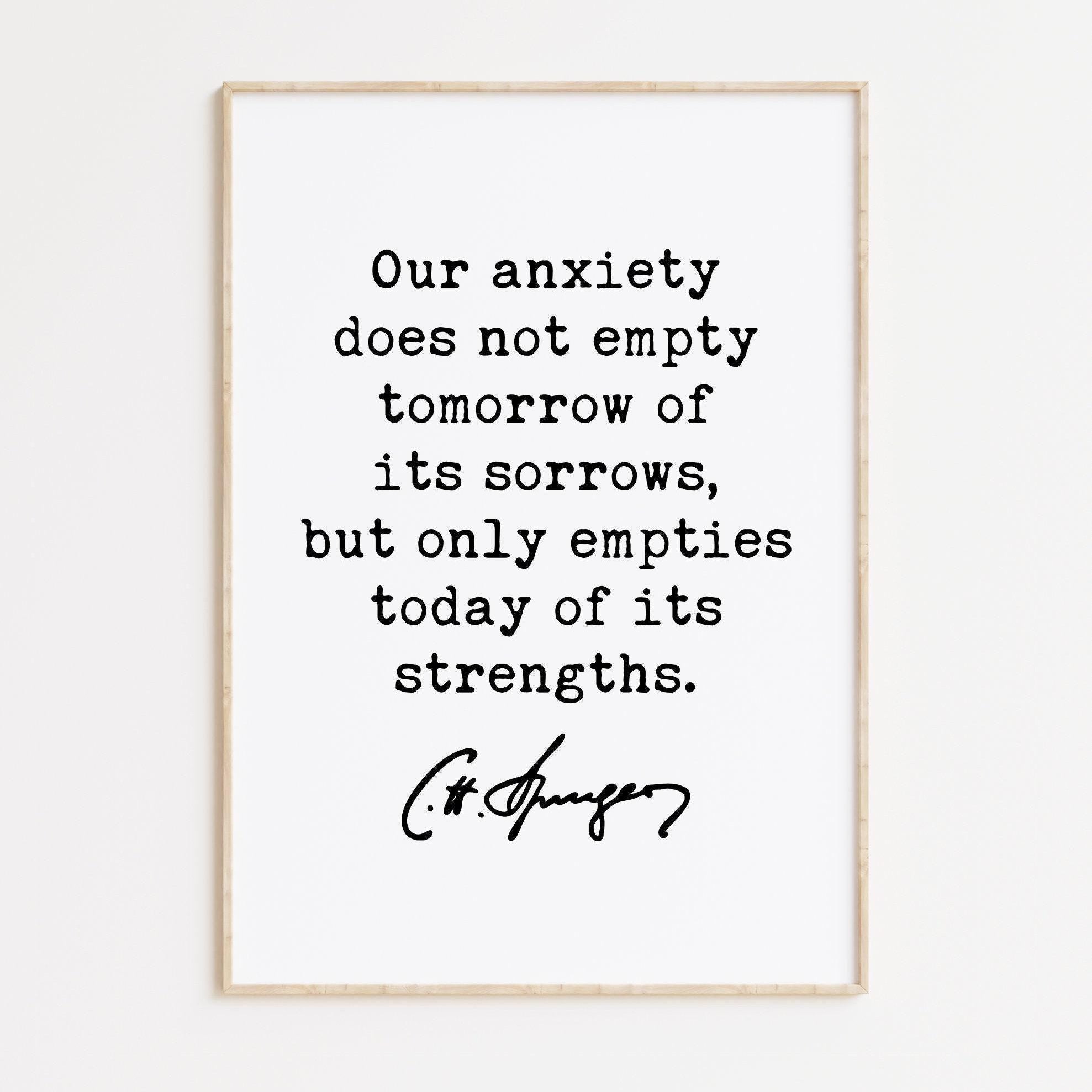 Charles Spurgeon Quote Our anxiety does not empty tomorrow of its sorrows, but only empties today of its strengths. Typography Art Print