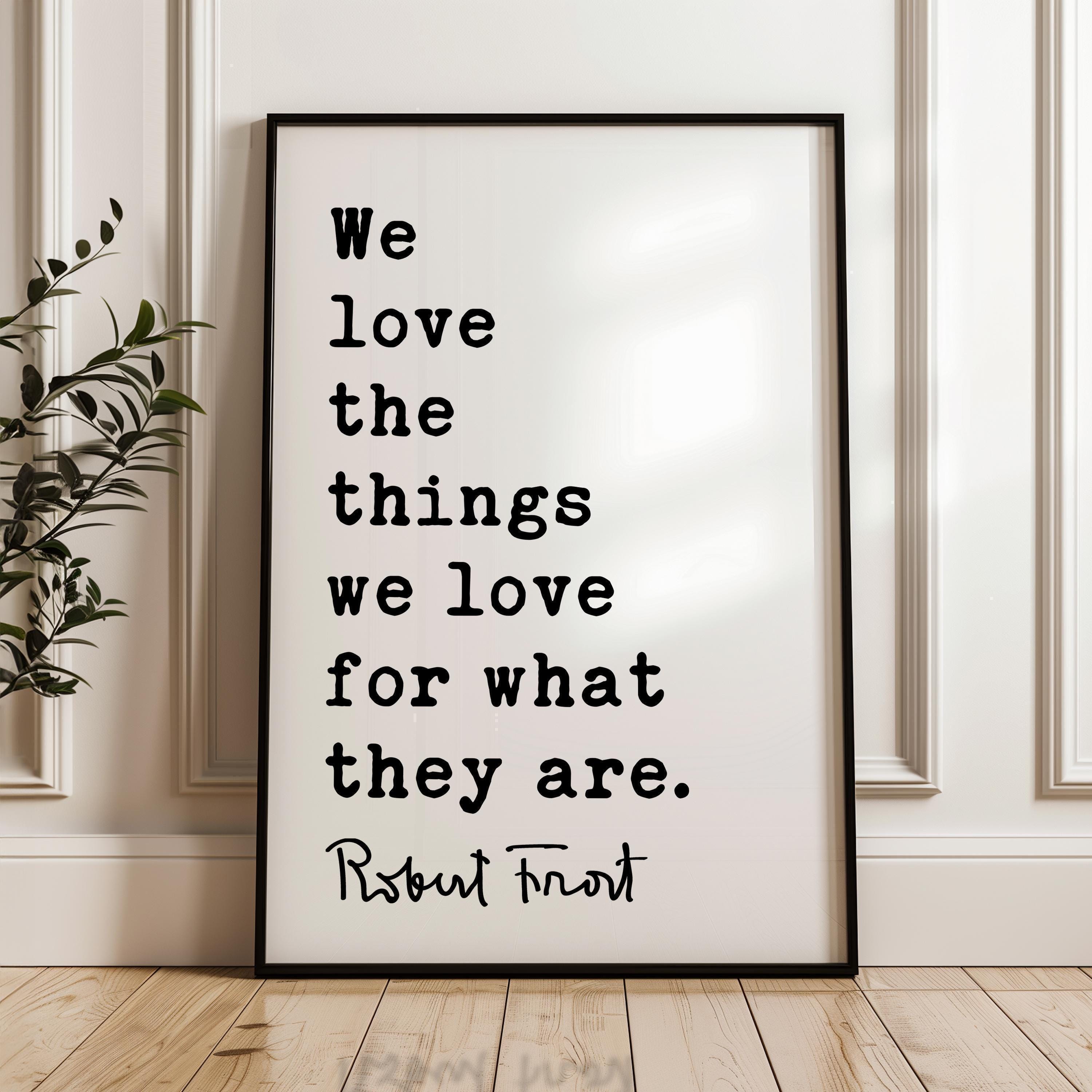 We love the things we love for what they are.,  Robert Frost Quote,  Hyla Brook,  Typography Art Print,   (1916)