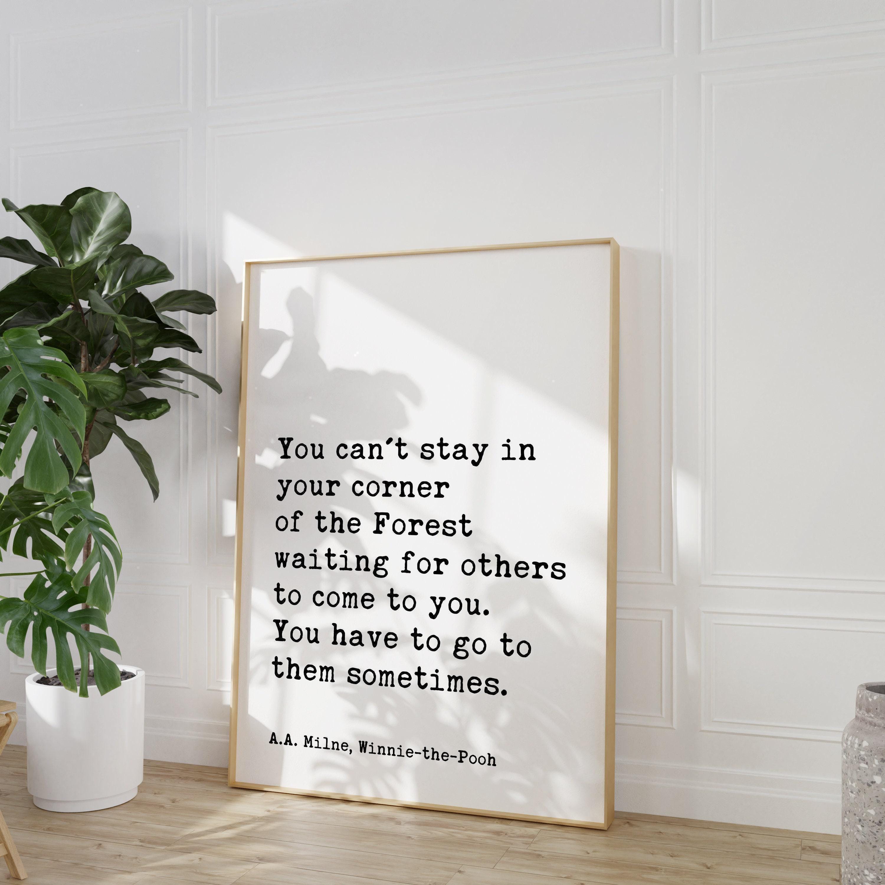You can't stay in your corner of the Forest waiting ... You have to go to them sometimes. A.A. Milne Quote Art Print,  Winnie-the-Pooh