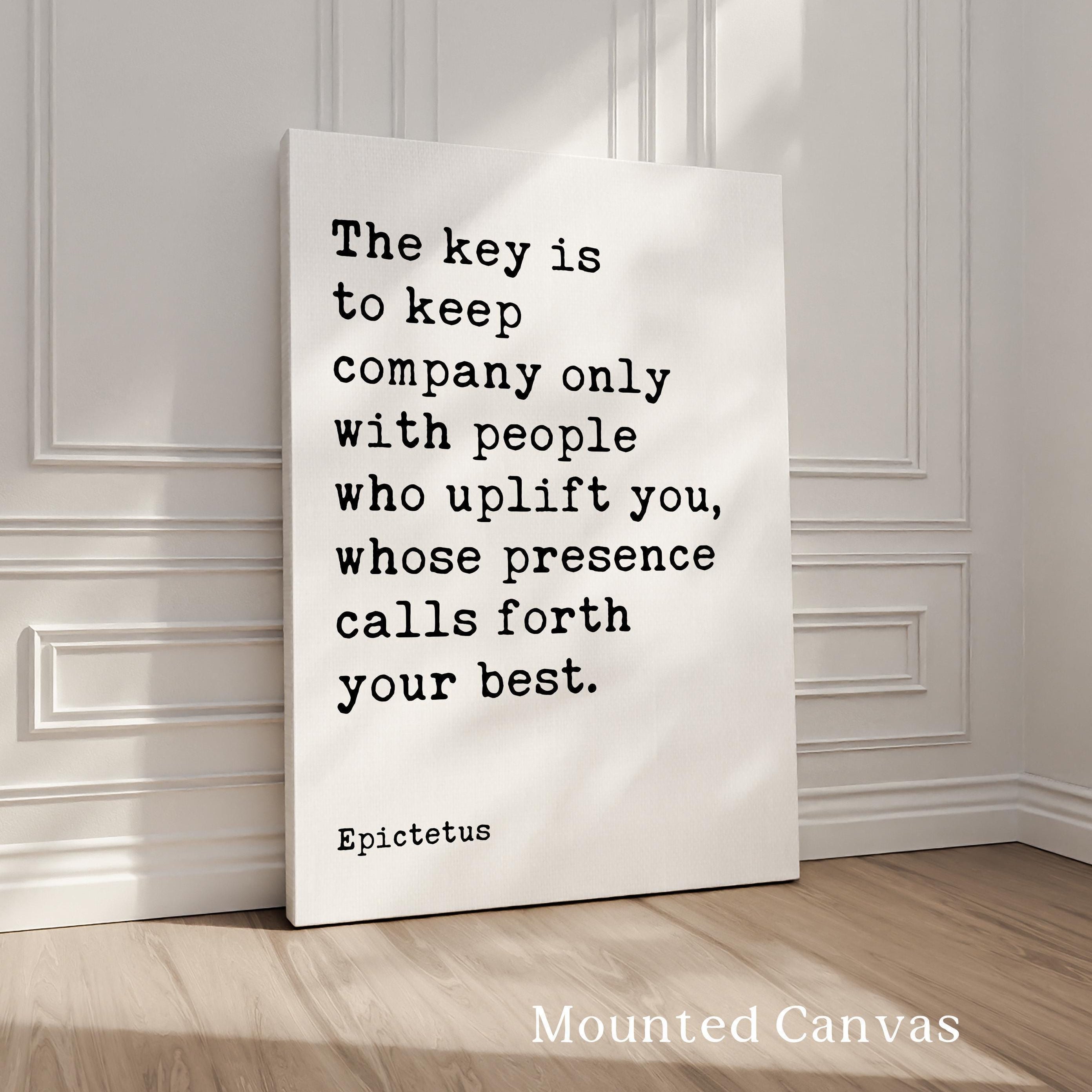 The key is to keep company only with people who uplift you, whose presence calls forth your best.,  Epictetus Quote,  Typography Art Print