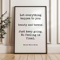 Let everything happen to you: beauty and terror. Just keep going. No feeling is final. Rainer Maria Rilke Quote Typography Art Print