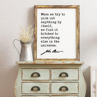 John Muir Quote,  When we try to pick out anything by itself, we find it hitched to everything else in the universe. Art Print