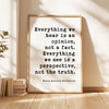 Everything we hear is an opinion, not a fact. Everything we see is a perspective, not the truth.,  Marcus Aurelius,  Meditations,  Art Print