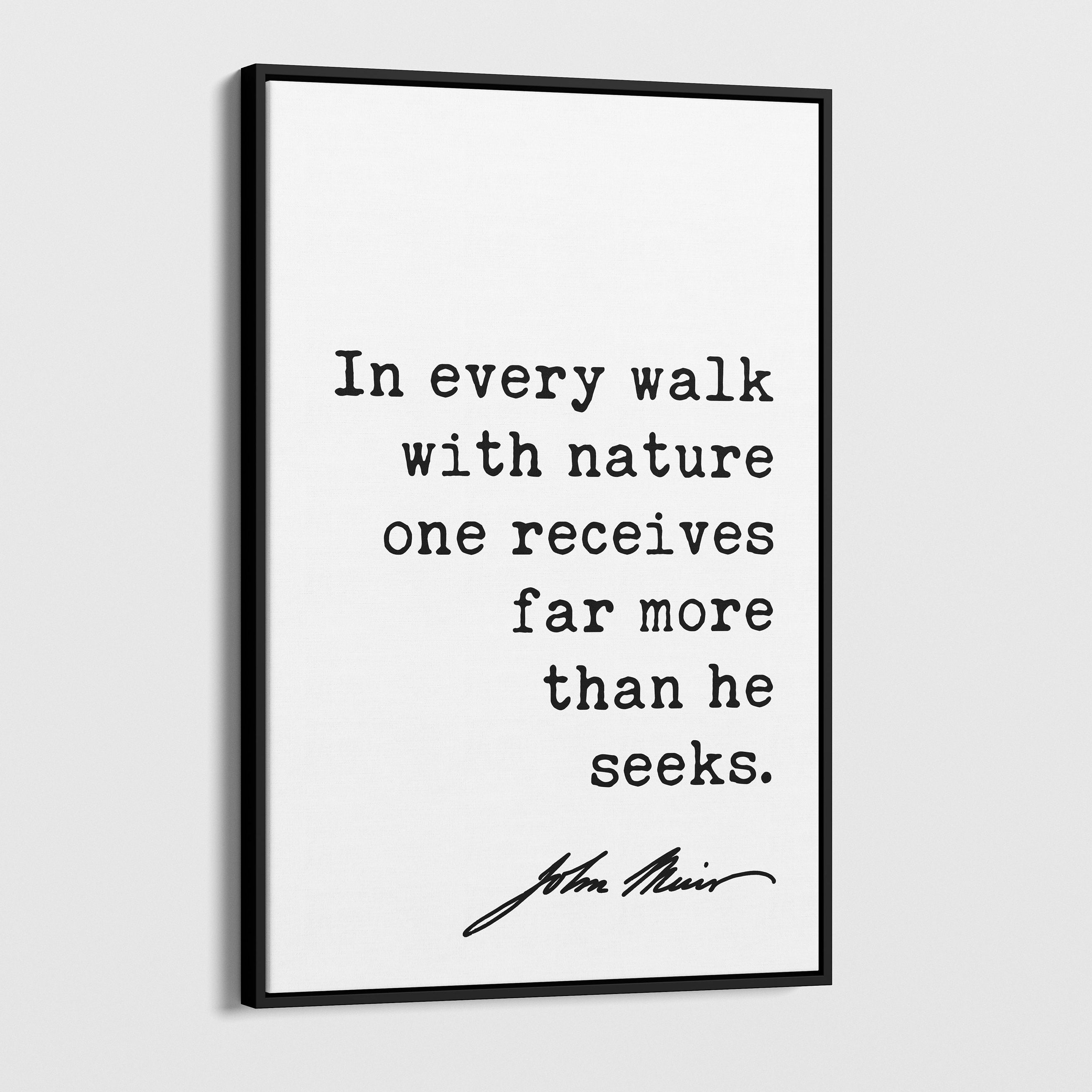 In every walk with nature one receives far more than he seeks.,  John Muir Quote ... Framed Canvas Art Print - Nature Lover Inspiration