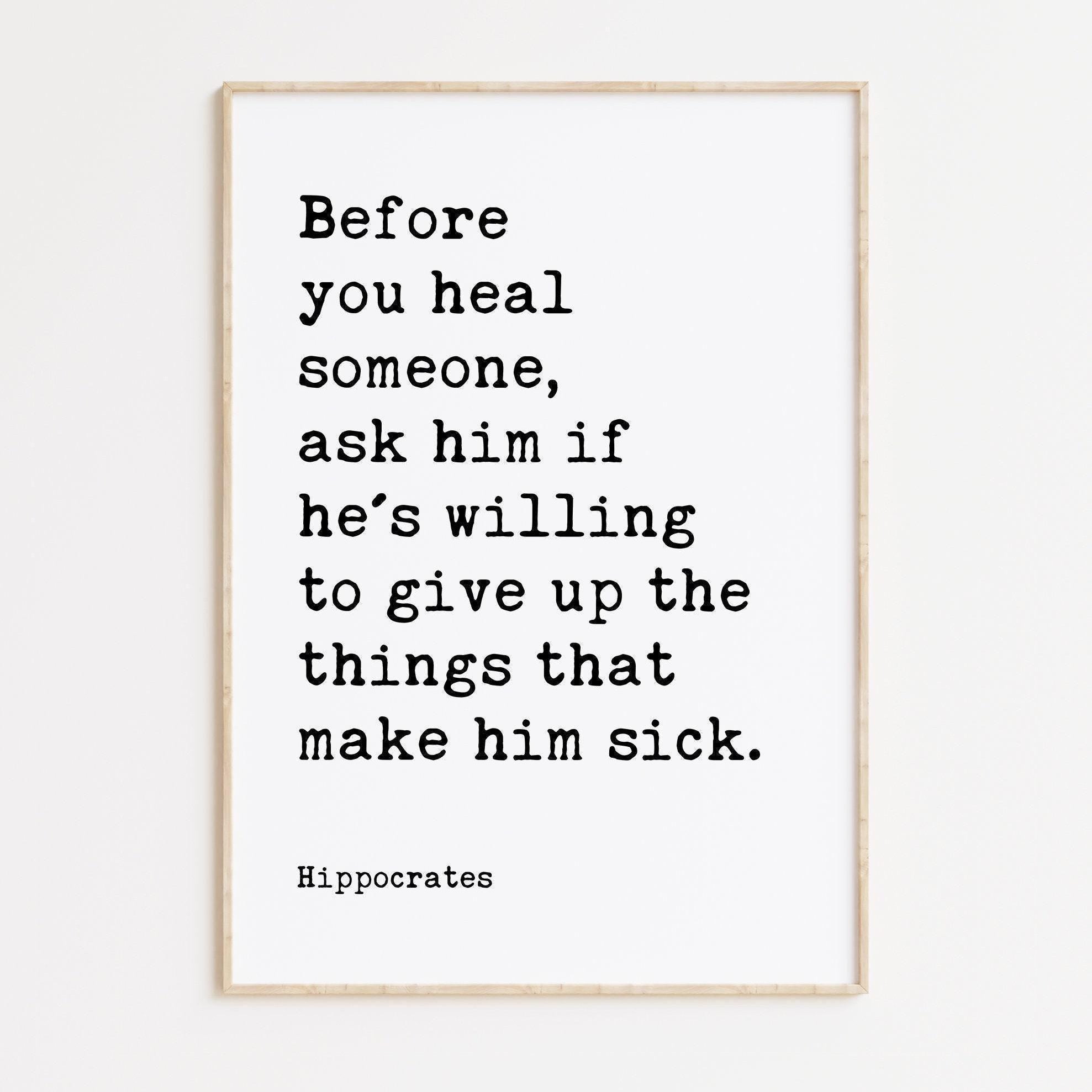 Before you heal someone, ask him if he's willing to give up the things that make him sick. Hippocrates Quote Art Print