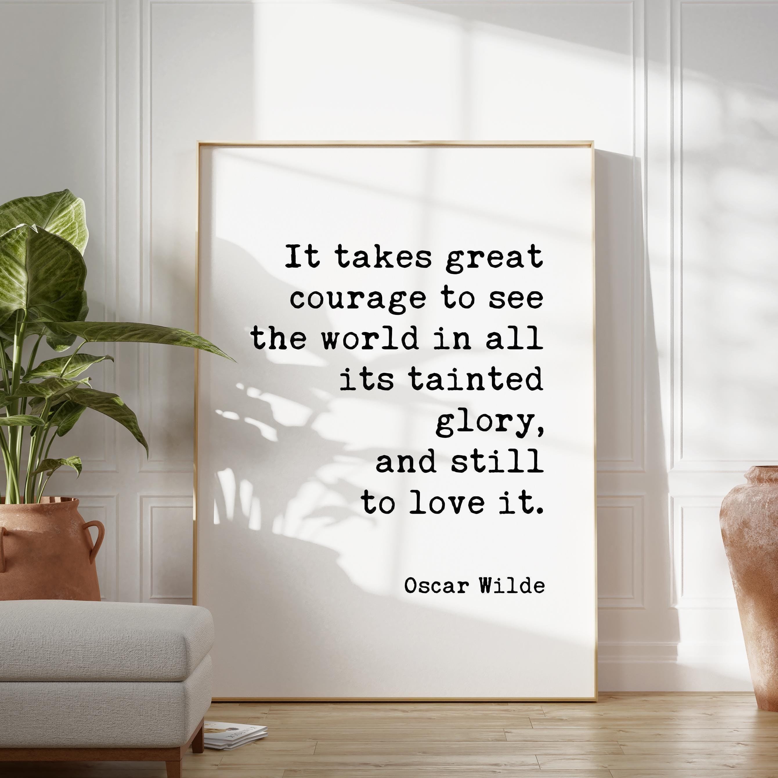 It takes great courage to see the world in all its tainted glory, and still to love it.,  Oscar Wilde Quote,  Typography Art Print