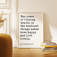 The power of finding beauty in the humblest things makes home happy and life lovely.,  Louisa May Alcott,  Typography Art Print (1873)