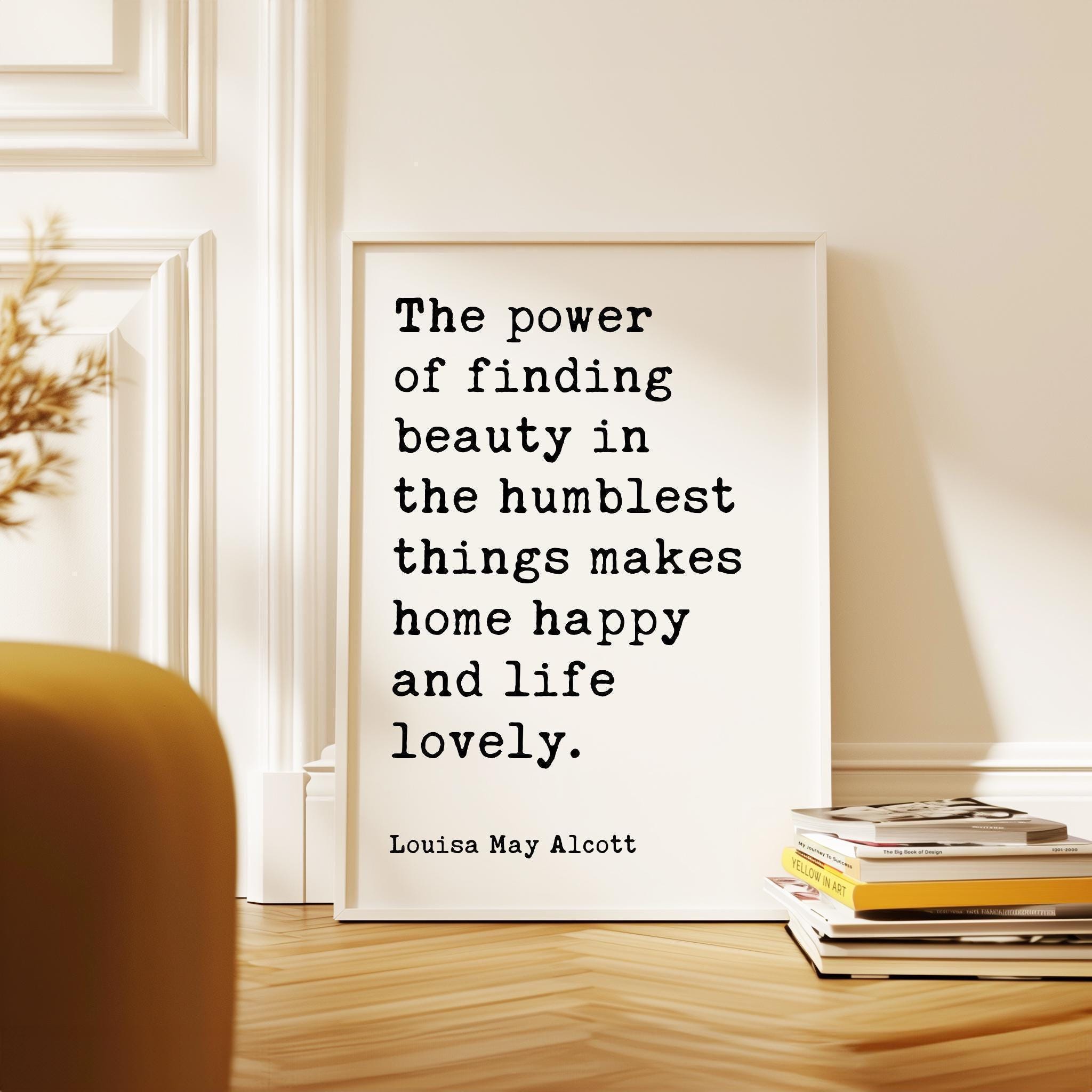 The power of finding beauty in the humblest things makes home happy and life lovely.,  Louisa May Alcott,  Typography Art Print (1873)