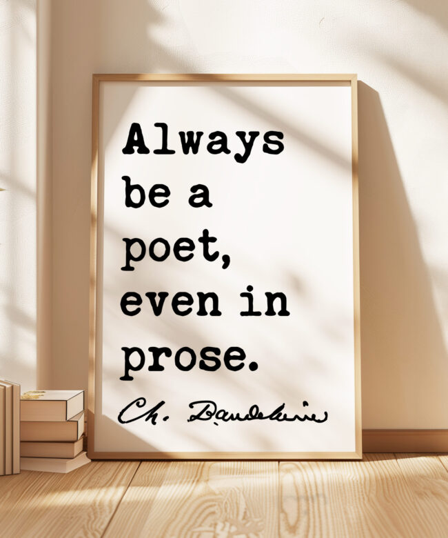 Always be a poet, even in prose. Charles Baudelaire Quote Typography Art Print • Poetry • Literature Lovers