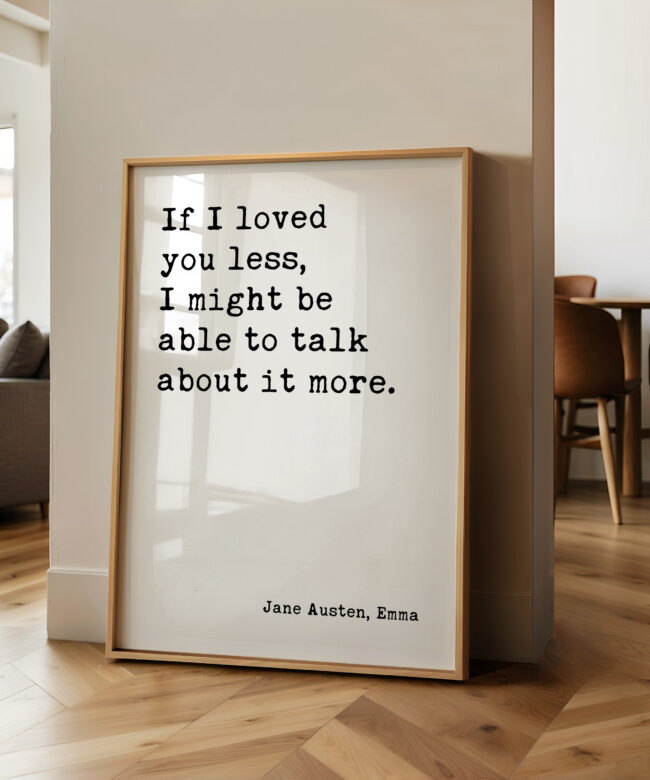 If I loved you less, I might be able to talk about it more. Jane Austen, Emma • Typography Art Print