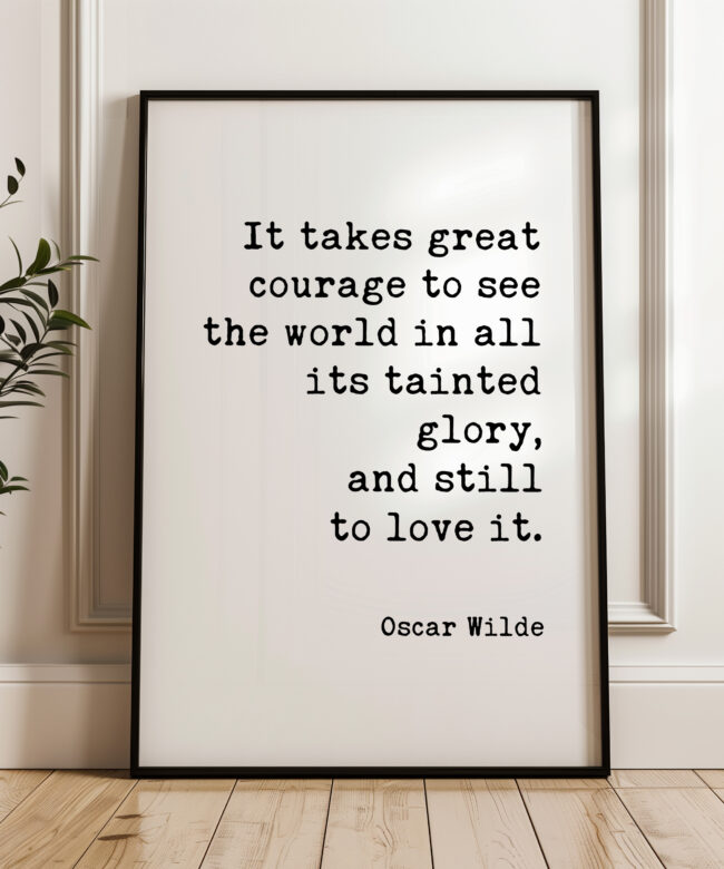 It takes great courage to see the world in all its tainted glory, and still to love it. • Oscar Wilde Quote • Typography Art Print