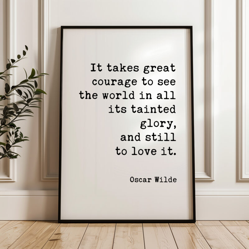 It takes great courage to see the world in all its tainted glory, and still to love it. • Oscar Wilde Quote • Typography Art Print