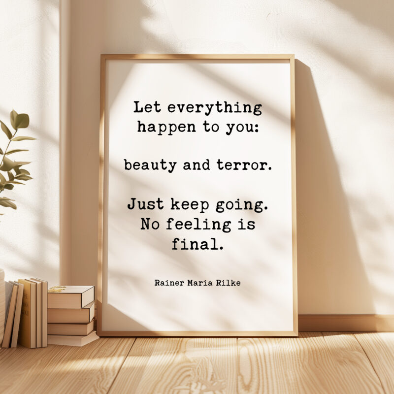 Let everything happen to you: beauty and terror. Just keep going. No feeling is final. Rainer Maria Rilke Quote Typography Art Print