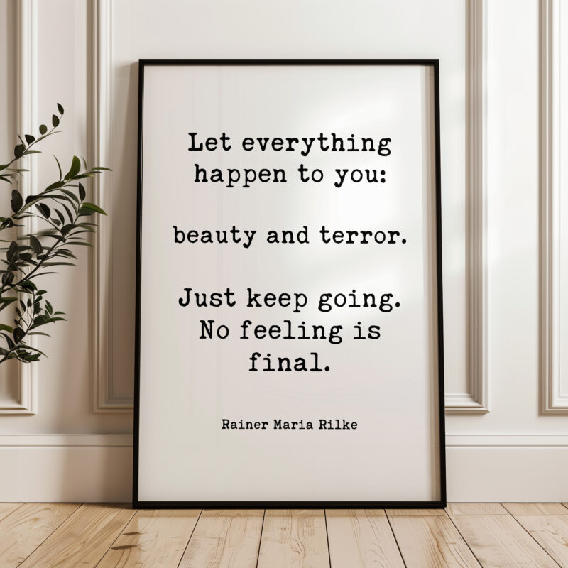 Let everything happen to you: beauty and terror. Just keep going. No feeling is final. Rainer Maria Rilke Quote Typography Art Print