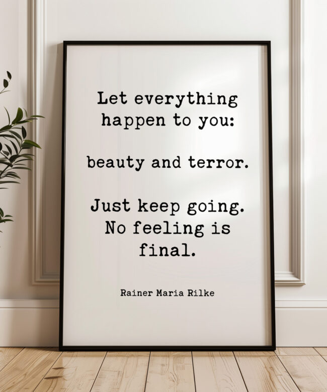 Let everything happen to you: beauty and terror. Just keep going. No feeling is final. Rainer Maria Rilke Quote Typography Art Print