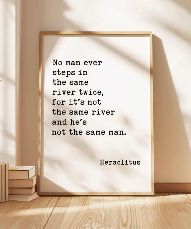 No man ever steps in the same river twice, for it's not the same river and he's not the same man. Heraclitus Quote Art Print