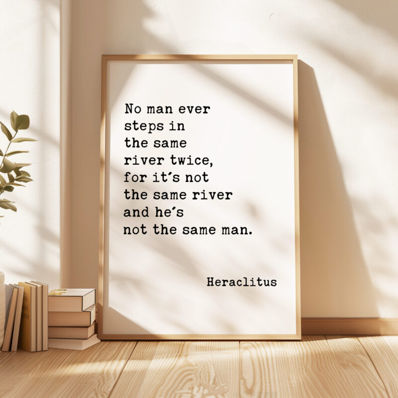 No man ever steps in the same river twice, for it's not the same river and he's not the same man. Heraclitus Quote Art Print