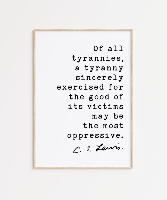 C.S. Lewis Quote, Of all tyrannies, a tyranny sincerely exercised for the good of its victims may be the most oppressive Art Print