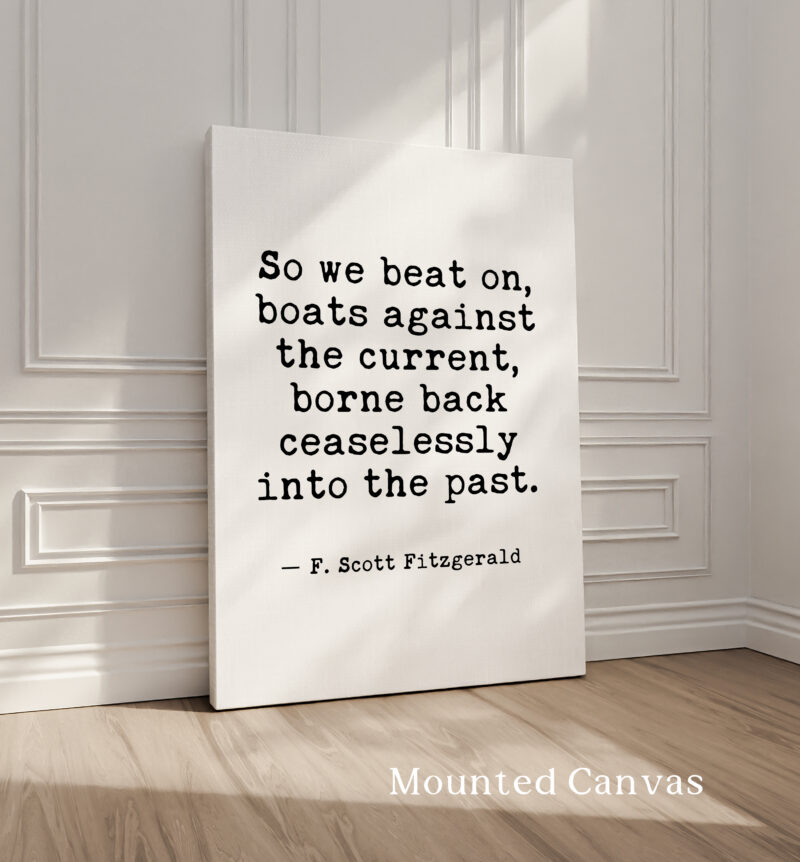 So we beat on, boats against the current, borne back ceaselessly into the past. F. Scott Fitzgerald Quote Typography Art Print - Image 2