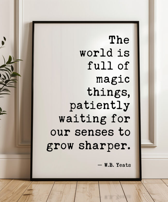 The world is full of magic things, patiently waiting for our senses to grow sharper. W.B. Yeats Quote Typography Art Print